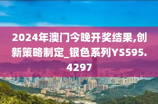 2024年澳门今晚开奖结果,创新策略制定_银色系列YS595.4297
