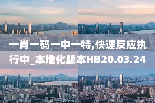 一肖一码一中一特,快速反应执行中_本地化版本HB20.03.24
