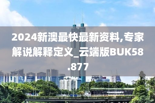 2024新澳最快最新资料,专家解说解释定义_云端版BUK58.877
