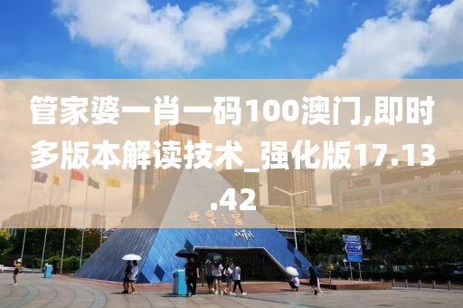 管家婆一肖一码100澳门,即时多版本解读技术_强化版17.13.42
