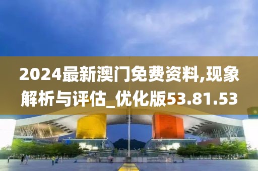 2024最新澳门免费资料,现象解析与评估_优化版53.81.53