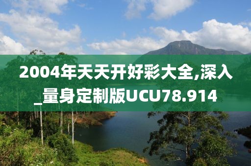 2004年天天开好彩大全,深入_量身定制版UCU78.914