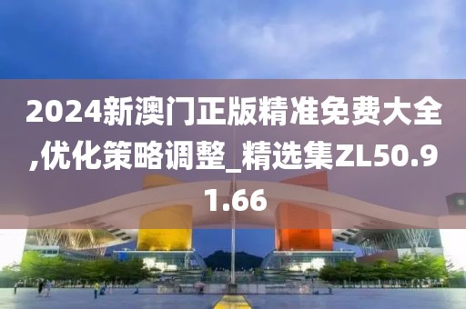 2024新澳门正版精准免费大全,优化策略调整_精选集ZL50.91.66