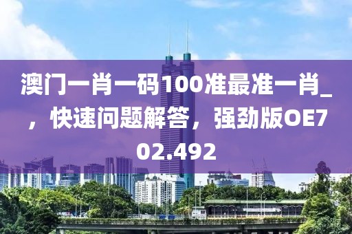 澳门一肖一码100准最准一肖_，快速问题解答，强劲版OE702.492