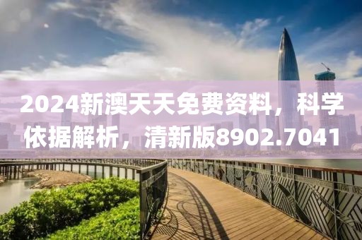 2024新澳天天免费资料，科学依据解析，清新版8902.7041