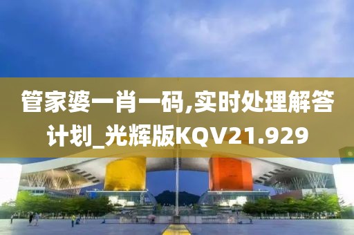 管家婆一肖一码,实时处理解答计划_光辉版KQV21.929