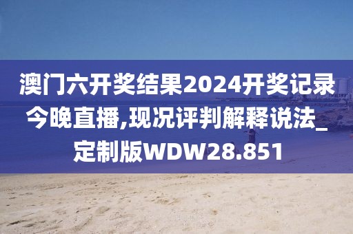 澳门六开奖结果2024开奖记录今晚直播,现况评判解释说法_定制版WDW28.851