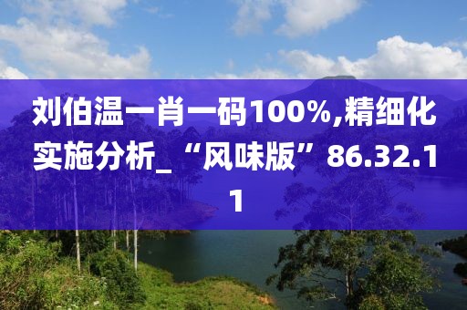 刘伯温一肖一码100%,精细化实施分析_“风味版”86.32.11