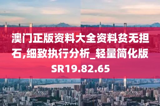 澳门正版资料大全资料贫无担石,细致执行分析_轻量简化版SR19.82.65
