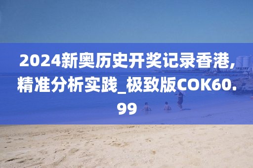 2024新奥历史开奖记录香港,精准分析实践_极致版COK60.99