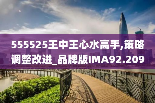555525王中王心水高手,策略调整改进_品牌版IMA92.209