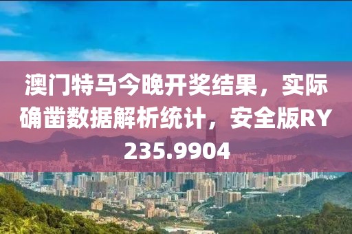 澳门特马今晚开奖结果，实际确凿数据解析统计，安全版RY235.9904