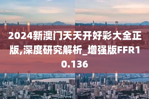 2024新澳门天天开好彩大全正版,深度研究解析_增强版FFR10.136