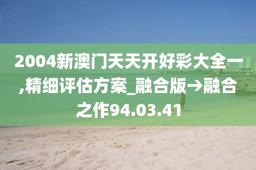 2004新澳门天天开好彩大全一,精细评估方案_融合版→融合之作94.03.41