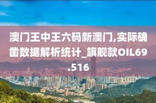 澳门王中王六码新澳门,实际确凿数据解析统计_旗舰款OIL69.516