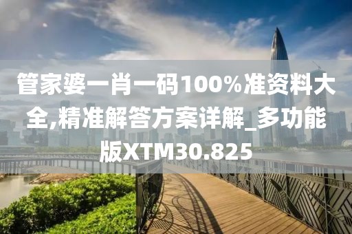 管家婆一肖一码100%准资料大全,精准解答方案详解_多功能版XTM30.825