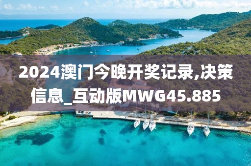 2024澳门今晚开奖记录,决策信息_互动版MWG45.885