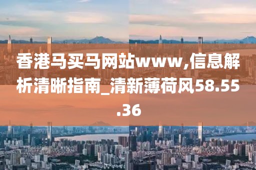 香港马买马网站www,信息解析清晰指南_清新薄荷风58.55.36