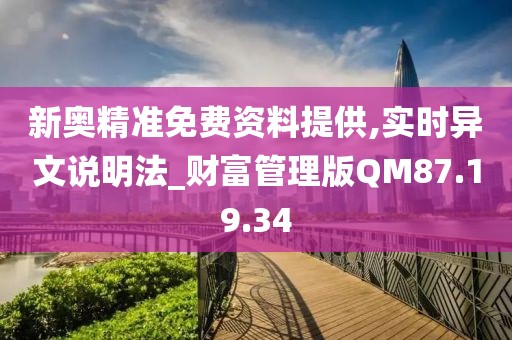 新奥精准免费资料提供,实时异文说明法_财富管理版QM87.19.34