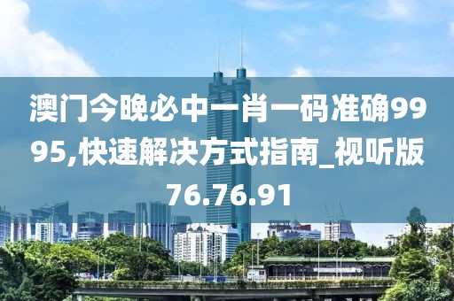澳门今晚必中一肖一码准确9995,快速解决方式指南_视听版76.76.91