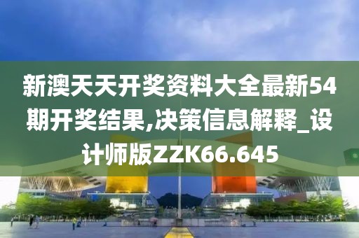 新澳天天开奖资料大全最新54期开奖结果,决策信息解释_设计师版ZZK66.645