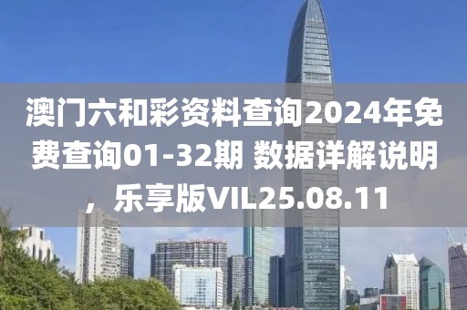澳门六和彩资料查询2024年免费查询01-32期 数据详解说明，乐享版VIL25.08.11