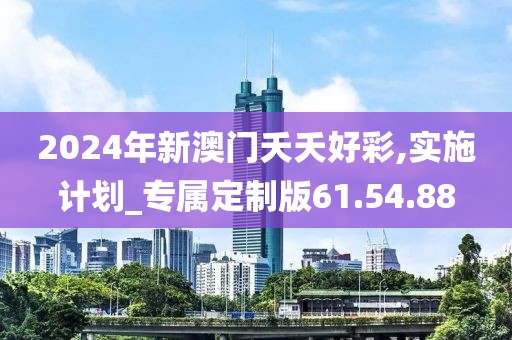 2024年新澳门夭夭好彩,实施计划_专属定制版61.54.88