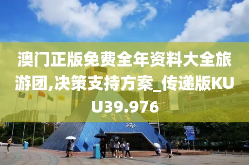 澳门正版免费全年资料大全旅游团,决策支持方案_传递版KUU39.976