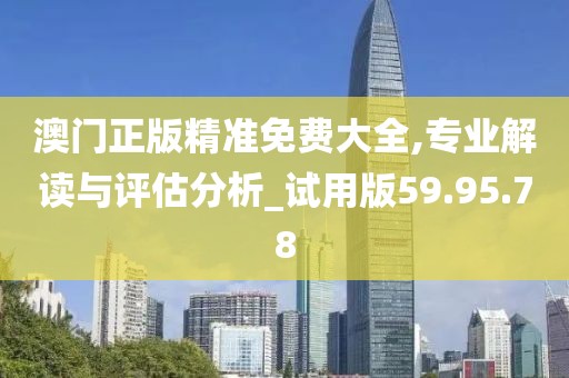 澳门正版精准免费大全,专业解读与评估分析_试用版59.95.78