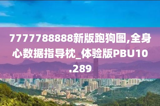 7777788888新版跑狗图,全身心数据指导枕_体验版PBU10.289