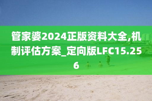 管家婆2024正版资料大全,机制评估方案_定向版LFC15.256