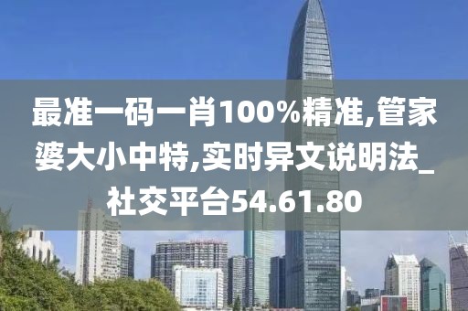 最准一码一肖100%精准,管家婆大小中特,实时异文说明法_社交平台54.61.80