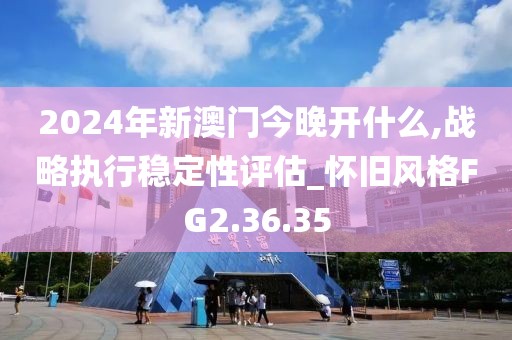 2024年新澳门今晚开什么,战略执行稳定性评估_怀旧风格FG2.36.35