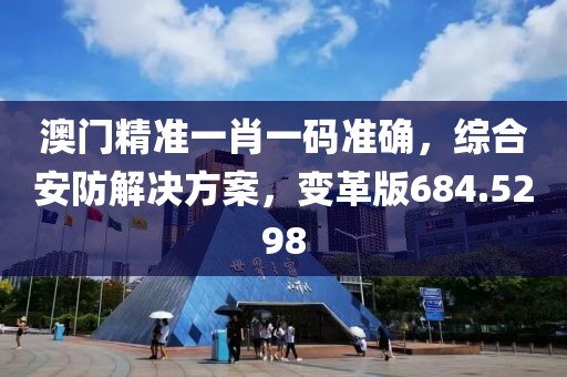 澳门精准一肖一码准确，综合安防解决方案，变革版684.5298