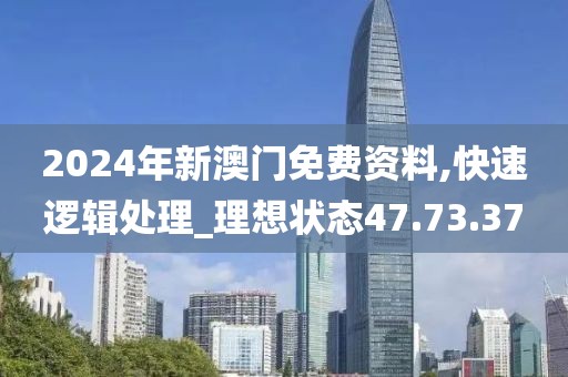 2024年新澳门免费资料,快速逻辑处理_理想状态47.73.37