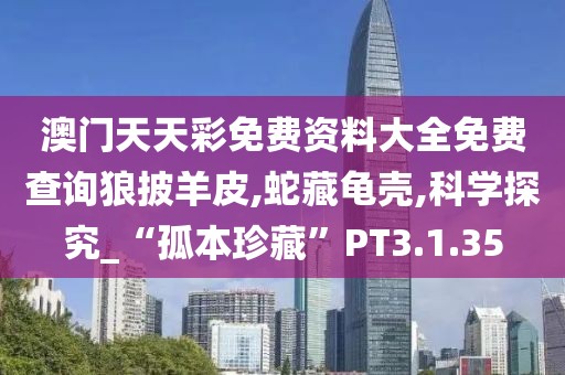澳门天天彩免费资料大全免费查询狼披羊皮,蛇藏龟壳,科学探究_“孤本珍藏”PT3.1.35
