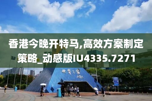 香港今晚开特马,高效方案制定策略_动感版IU4335.7271