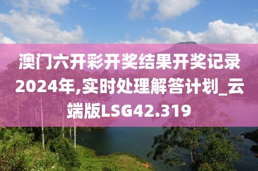 澳门六开彩开奖结果开奖记录2024年,实时处理解答计划_云端版LSG42.319