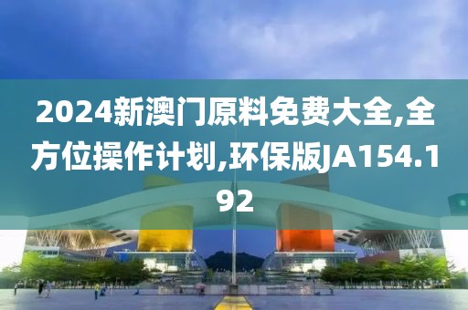 2024新澳门原料免费大全,全方位操作计划,环保版JA154.192