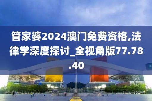 管家婆2024澳门免费资格,法律学深度探讨_全视角版77.78.40