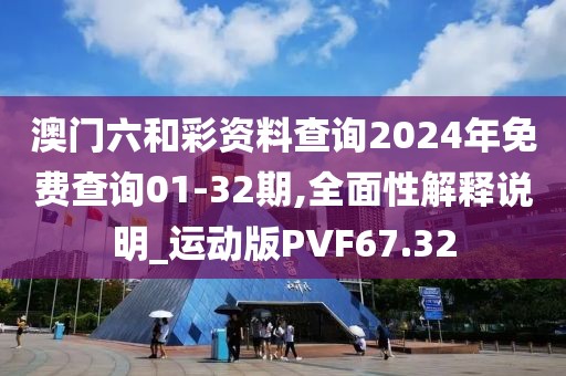澳门六和彩资料查询2024年免费查询01-32期,全面性解释说明_运动版PVF67.32