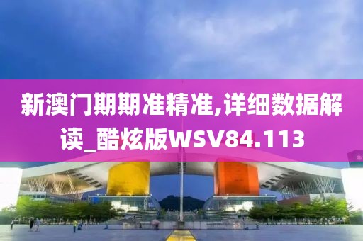 新澳门期期准精准,详细数据解读_酷炫版WSV84.113
