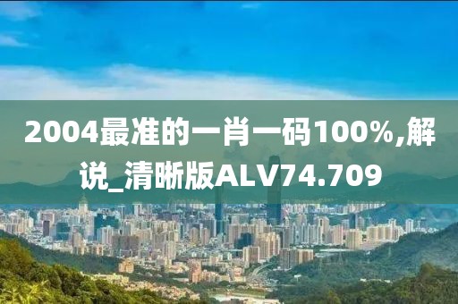 2004最准的一肖一码100%,解说_清晰版ALV74.709