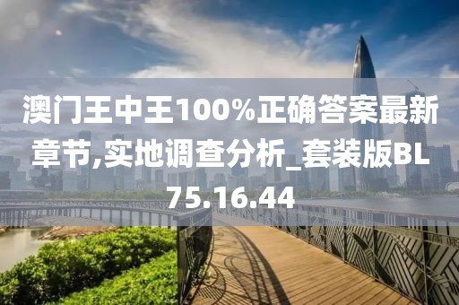 澳门王中王100%正确答案最新章节,实地调查分析_套装版BL75.16.44