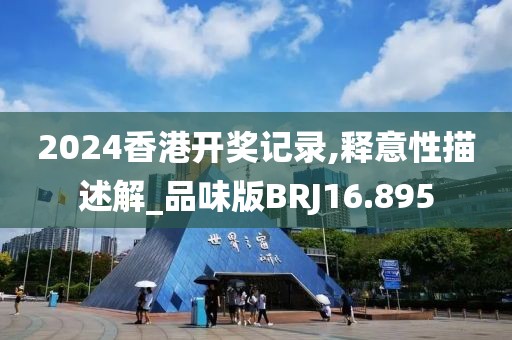 2024香港开奖记录,释意性描述解_品味版BRJ16.895