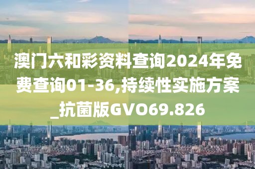 澳门六和彩资料查询2024年免费查询01-36,持续性实施方案_抗菌版GVO69.826