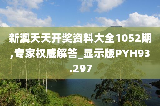 新澳天天开奖资料大全1052期,专家权威解答_显示版PYH93.297