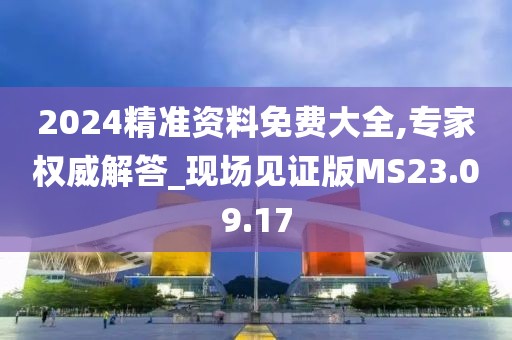 2024精准资料免费大全,专家权威解答_现场见证版MS23.09.17
