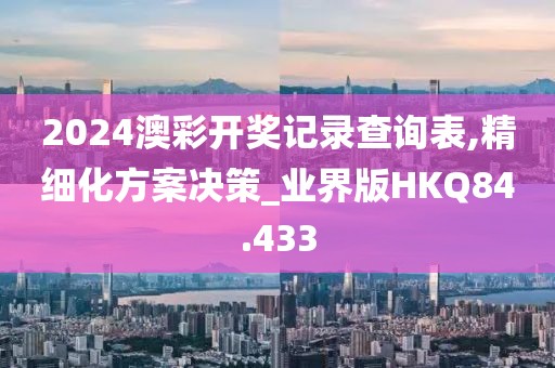 2024澳彩开奖记录查询表,精细化方案决策_业界版HKQ84.433