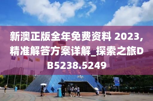 新澳正版全年免费资料 2023,精准解答方案详解_探索之旅DB5238.5249